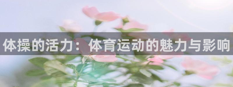 3377体育网页登录入口：体操的活力：体育运动的魅力与影响