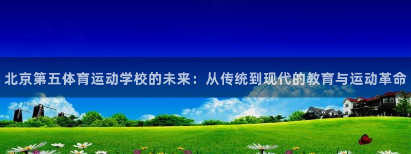3377体育官网下载：北京第五体育运动学校的未来：从传统到现代的教育与运动革命