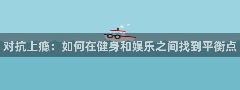 3377体育全网：对抗上瘾：如何在健身和娱乐之间找到平衡点