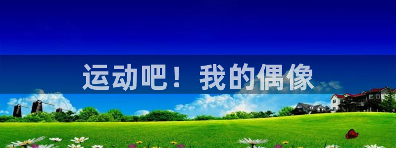 3377体育app官方下载：运动吧！我的偶像
